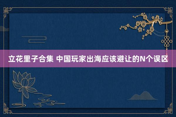 立花里子合集 中国玩家出海应该避让的N个误区