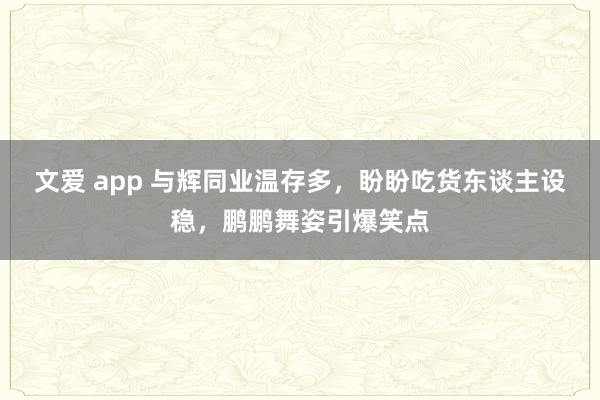 文爱 app 与辉同业温存多，盼盼吃货东谈主设稳，鹏鹏舞姿引爆笑点