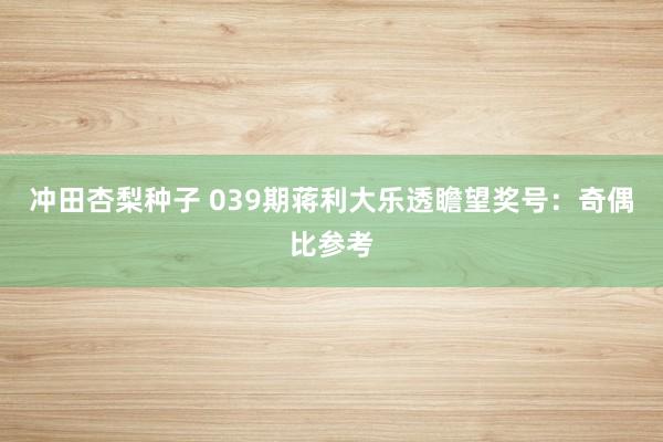 冲田杏梨种子 039期蒋利大乐透瞻望奖号：奇偶比参考