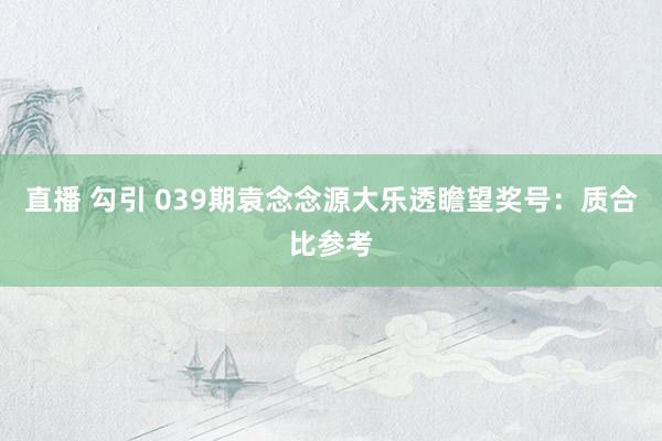 直播 勾引 039期袁念念源大乐透瞻望奖号：质合比参考