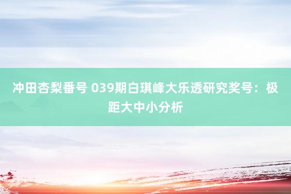 冲田杏梨番号 039期白琪峰大乐透研究奖号：极距大中小分析