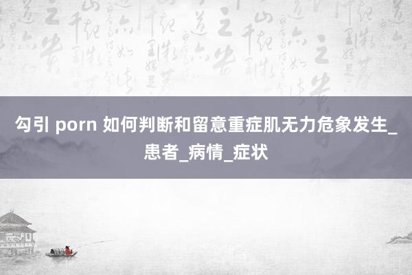 勾引 porn 如何判断和留意重症肌无力危象发生_患者_病情_症状