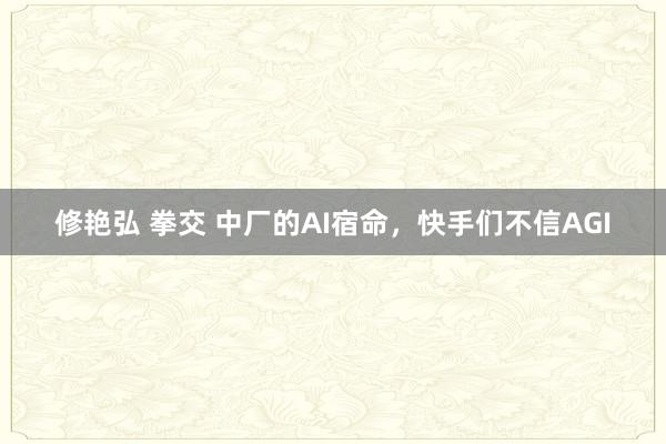 修艳弘 拳交 中厂的AI宿命，快手们不信AGI