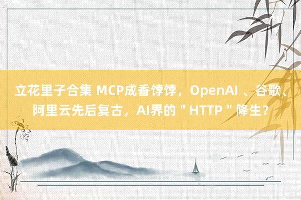 立花里子合集 MCP成香饽饽，OpenAI 、谷歌、阿里云先后复古，AI界的＂HTTP＂降生？