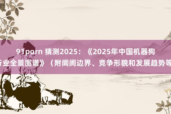 91porn 猜测2025：《2025年中国机器狗行业全景图谱》（附阛阓边界、竞争形貌和发展趋势等）
