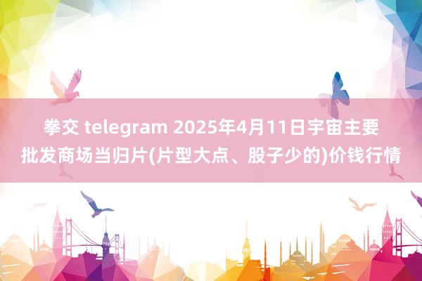拳交 telegram 2025年4月11日宇宙主要批发商场当归片(片型大点、股子少的)价钱行情