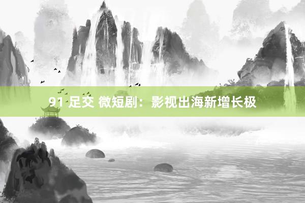 91 足交 微短剧：影视出海新增长极