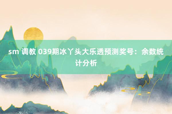 sm 调教 039期冰丫头大乐透预测奖号：余数统计分析