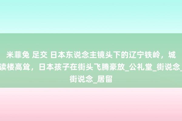 米菲兔 足交 日本东说念主镜头下的辽宁铁岭，城内饱读楼高耸，日本孩子在街头飞腾豪放_公礼堂_街说念_居留