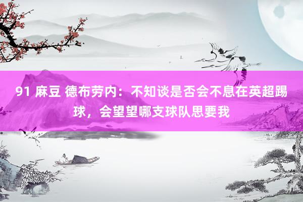 91 麻豆 德布劳内：不知谈是否会不息在英超踢球，会望望哪支球队思要我
