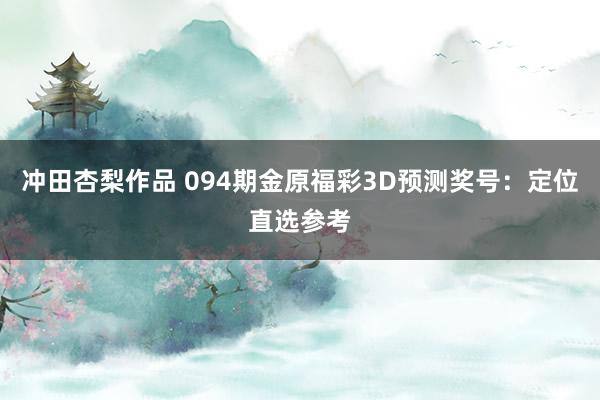冲田杏梨作品 094期金原福彩3D预测奖号：定位直选参考