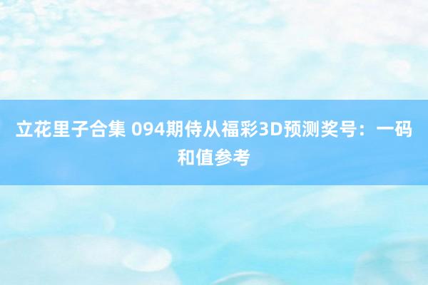 立花里子合集 094期侍从福彩3D预测奖号：一码和值参考