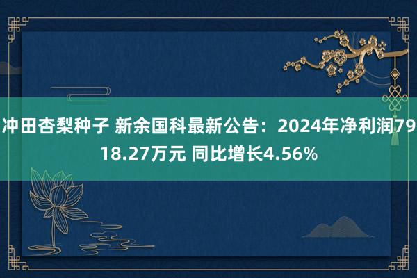 冲田杏梨种子 新余国科最新公告：2024年净利润7918.27万元 同比增长4.56%