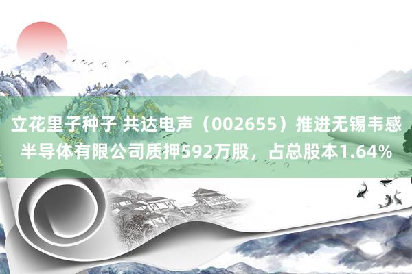 立花里子种子 共达电声（002655）推进无锡韦感半导体有限公司质押592万股，占总股本1.64%