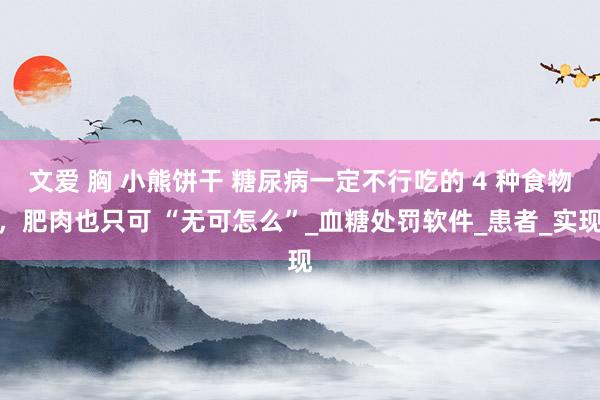 文爱 胸 小熊饼干 糖尿病一定不行吃的 4 种食物，肥肉也只可 “无可怎么”_血糖处罚软件_患者_实现