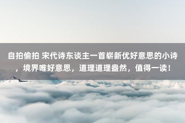 自拍偷拍 宋代诗东谈主一首崭新优好意思的小诗，境界唯好意思，道理道理盎然，值得一读！