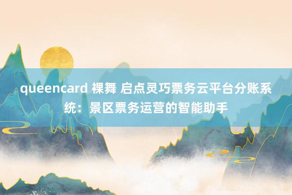 queencard 裸舞 启点灵巧票务云平台分账系统：景区票务运营的智能助手