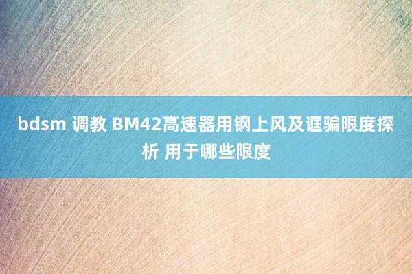 bdsm 调教 BM42高速器用钢上风及诓骗限度探析 用于哪些限度
