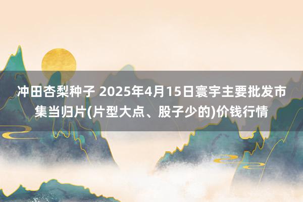 冲田杏梨种子 2025年4月15日寰宇主要批发市集当归片(片型大点、股子少的)价钱行情