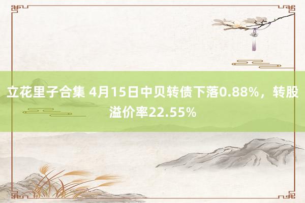 立花里子合集 4月15日中贝转债下落0.88%，转股溢价率22.55%