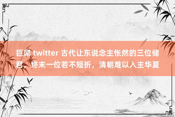 巨屌 twitter 古代让东说念主怅然的三位储君，终末一位若不短折，清朝难以入主华夏