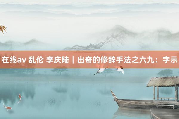 在线av 乱伦 李庆陆|出奇的修辞手法之六九:字示
