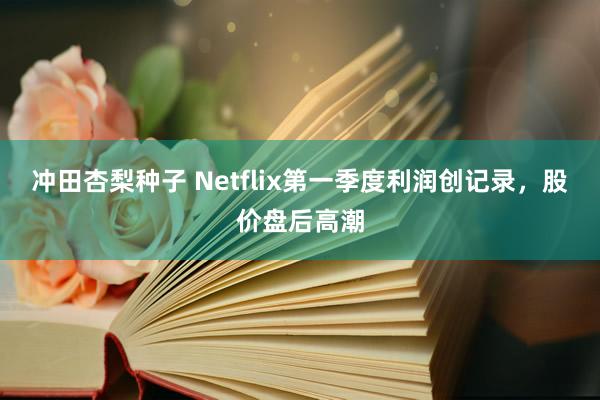 冲田杏梨种子 Netflix第一季度利润创记录，股价盘后高潮