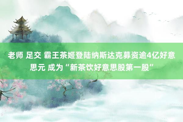 老师 足交 霸王茶姬登陆纳斯达克募资逾4亿好意思元 成为“新茶饮好意思股第一股”