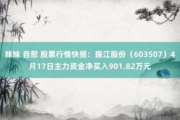 妹妹 自慰 股票行情快报：振江股份（603507）4月17日主力资金净买入901.82万元