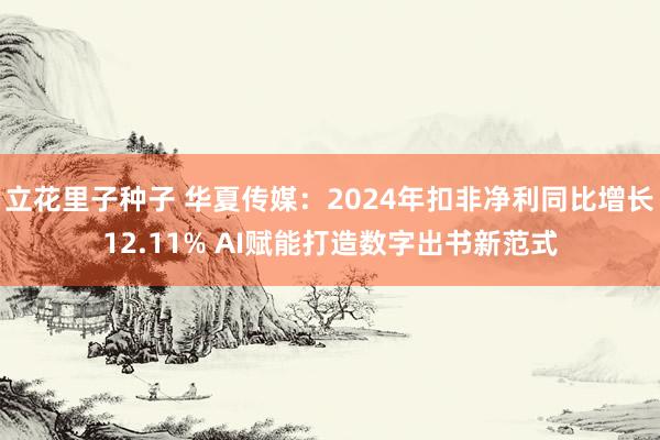 立花里子种子 华夏传媒：2024年扣非净利同比增长12.11% AI赋能打造数字出书新范式