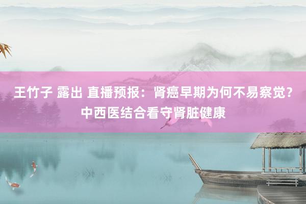 王竹子 露出 直播预报：肾癌早期为何不易察觉？中西医结合看守肾脏健康