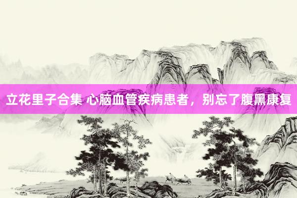 立花里子合集 心脑血管疾病患者，别忘了腹黑康复