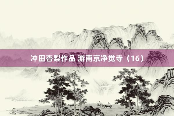 冲田杏梨作品 游南京净觉寺（16）