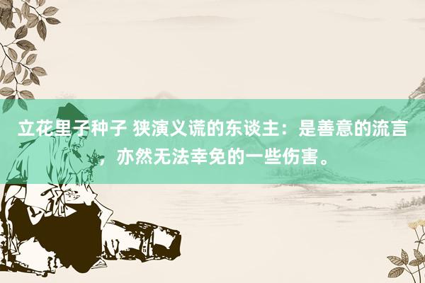 立花里子种子 狭演义谎的东谈主：是善意的流言，亦然无法幸免的一些伤害。