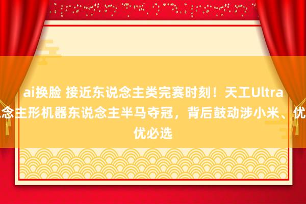 ai换脸 接近东说念主类完赛时刻！天工Ultra东说念主形机器东说念主半马夺冠，背后鼓动涉小米、优必选