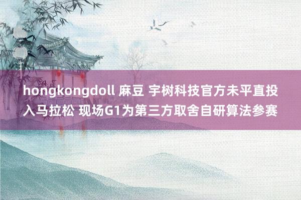 hongkongdoll 麻豆 宇树科技官方未平直投入马拉松 现场G1为第三方取舍自研算法参赛
