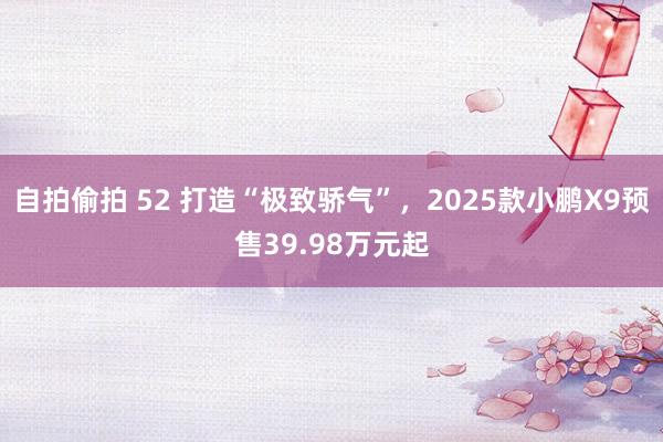 自拍偷拍 52 打造“极致骄气”，2025款小鹏X9预售39.98万元起