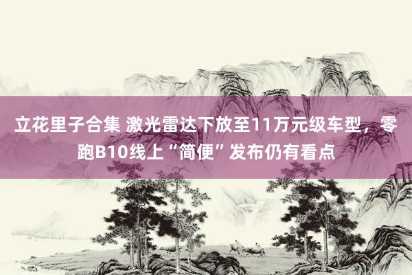 立花里子合集 激光雷达下放至11万元级车型，零跑B10线上“简便”发布仍有看点