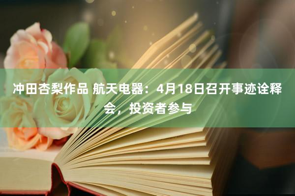 冲田杏梨作品 航天电器：4月18日召开事迹诠释会，投资者参与
