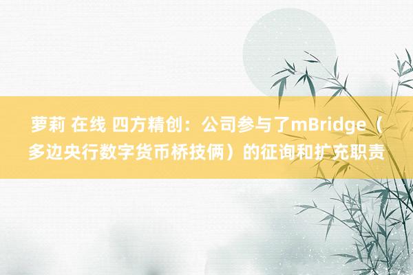 萝莉 在线 四方精创：公司参与了mBridge（多边央行数字货币桥技俩）的征询和扩充职责
