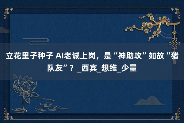 立花里子种子 AI老诚上岗，是“神助攻”如故“猪队友”？_西宾_想维_少量