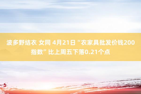 波多野结衣 女同 4月21日“农家具批发价钱200指数”比上周五下落0.21个点
