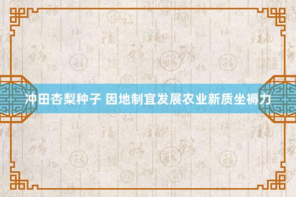 冲田杏梨种子 因地制宜发展农业新质坐褥力