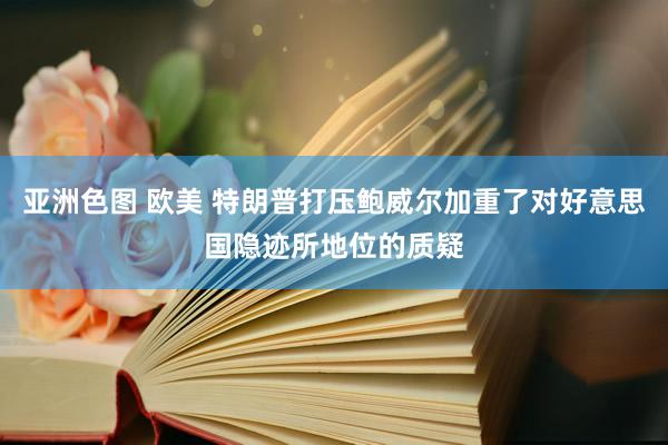 亚洲色图 欧美 特朗普打压鲍威尔加重了对好意思国隐迹所地位的质疑