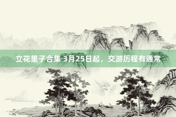 立花里子合集 3月25日起，交游历程有通常