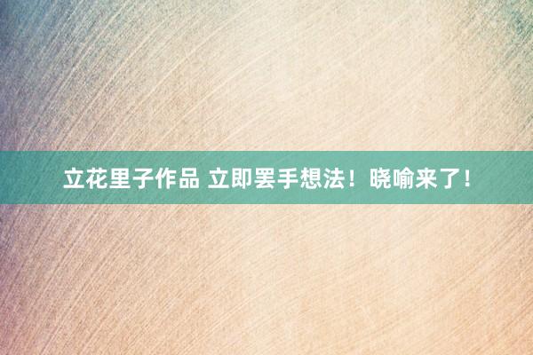立花里子作品 立即罢手想法！晓喻来了！
