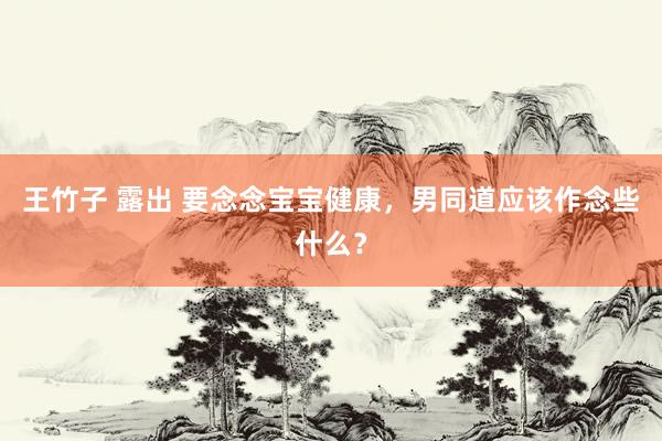 王竹子 露出 要念念宝宝健康，男同道应该作念些什么？