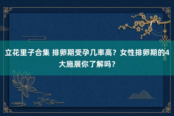 立花里子合集 排卵期受孕几率高？女性排卵期的4大施展你了解吗？