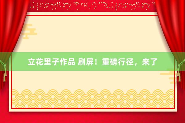 立花里子作品 刷屏！重磅行径，来了