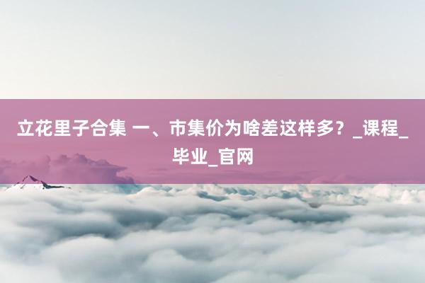 立花里子合集 一、市集价为啥差这样多？_课程_毕业_官网